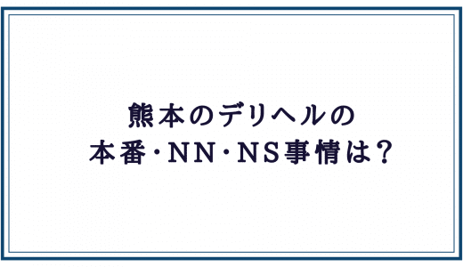 熊本デリヘルの本番・NN・NS状況