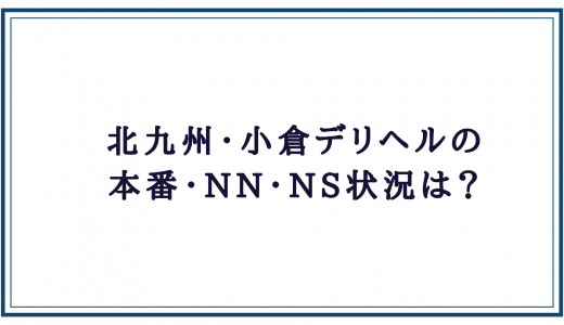 北九州・小倉デリヘルの本番・NN・NS状況
